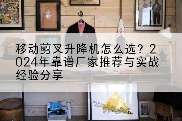 陵城升降平台厂家推荐-移动剪叉升降机怎么选？2024年靠谱厂家推荐与实战经验分享