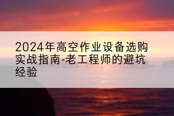 陵城高空作业升降机厂家推荐-2024年高空作业设备选购实战指南-老工程师的避坑经验
