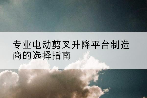 陵城电动剪叉升降平台厂家-专业电动剪叉升降平台制造商的选择指南