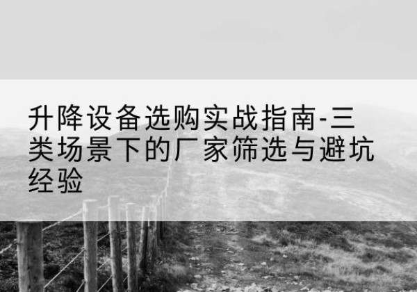 陵城移动式升降机厂家推荐-升降设备选购实战指南-三类场景下的厂家筛选与避坑经验