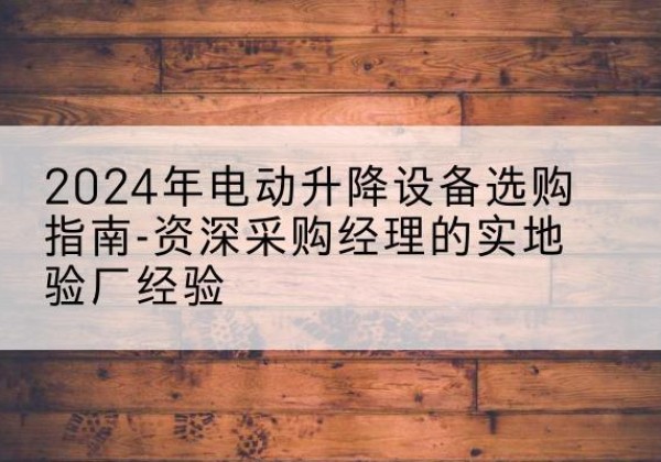 陵城电动剪叉升降平台厂家-2024年电动升降设备选购指南-资深采购经理的实地验厂经验