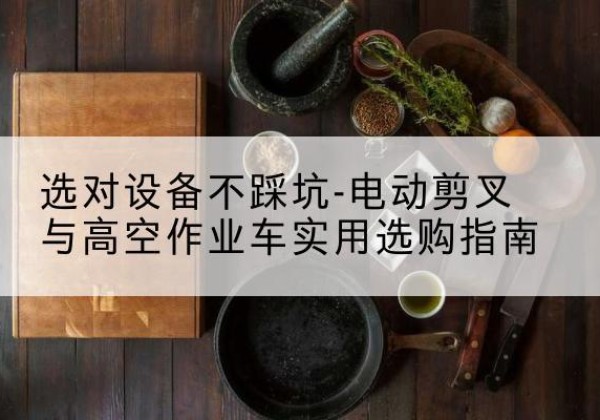 陵城电动剪叉升降平台怎么选-选对设备不踩坑-电动剪叉与高空作业车实用选购指南