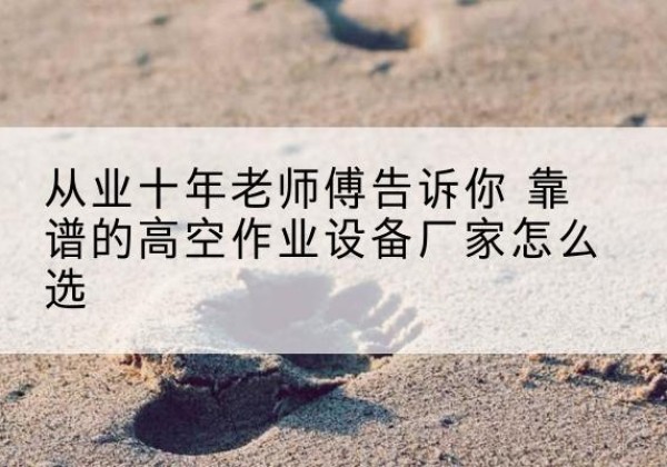 陵城高空作业升降机厂家推荐-从业十年老师傅告诉你 靠谱的高空作业设备厂家怎么选
