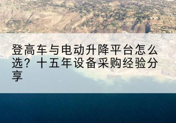 陵城登高车厂家厂家-登高车与电动升降平台怎么选？十五年设备采购经验分享