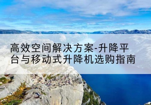 陵城升降平台厂家-*空间解决方案-升降平台与移动式升降机选购指南