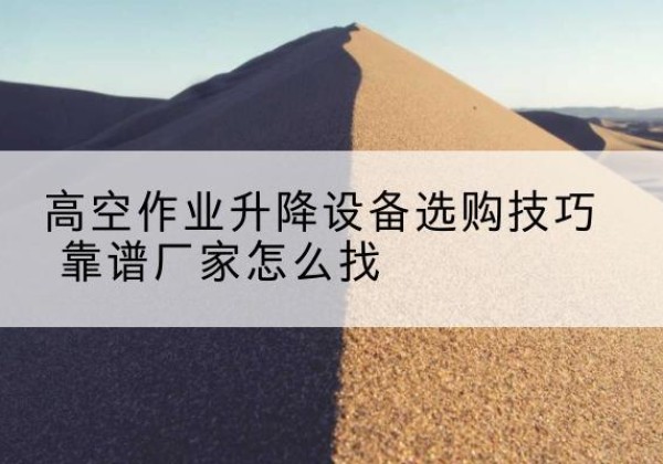 陵城电动升降平台厂家推荐-高空作业升降设备选购技巧 靠谱厂家怎么找
