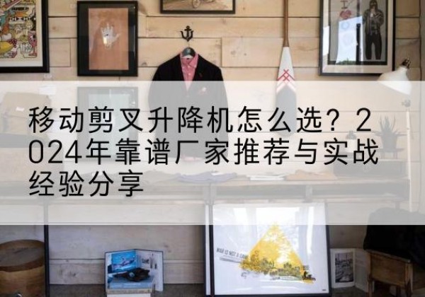 陵城升降平台厂家推荐-移动剪叉升降机怎么选？2024年靠谱厂家推荐与实战经验分享