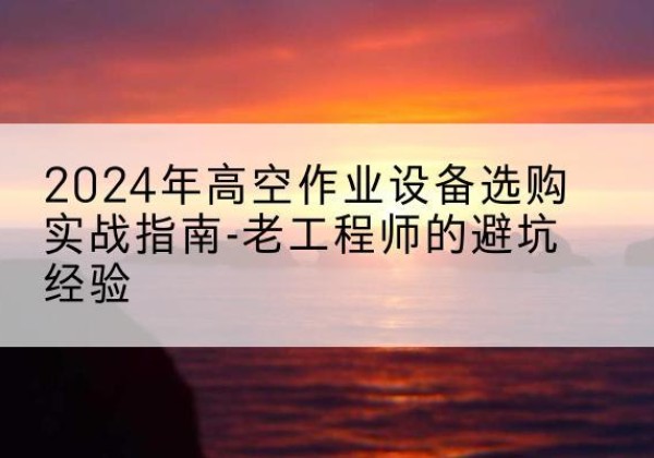陵城高空作业升降机厂家推荐-2024年高空作业设备选购实战指南-老工程师的避坑经验