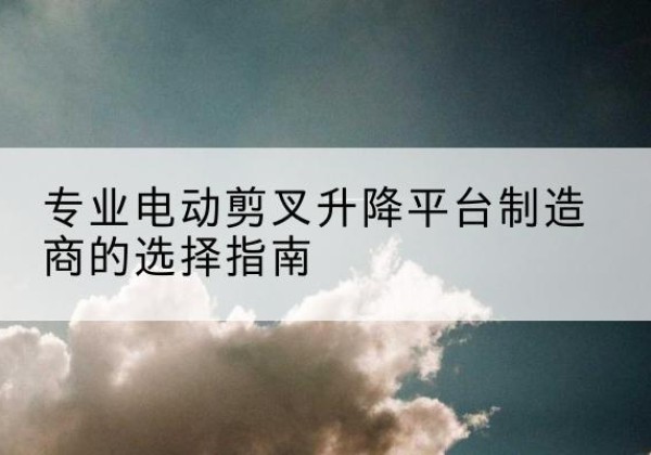 陵城电动剪叉升降平台厂家-专业电动剪叉升降平台制造商的选择指南